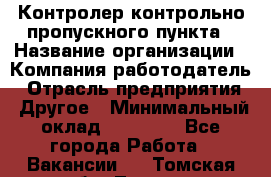 Контролер контрольно-пропускного пункта › Название организации ­ Компания-работодатель › Отрасль предприятия ­ Другое › Минимальный оклад ­ 10 000 - Все города Работа » Вакансии   . Томская обл.,Томск г.